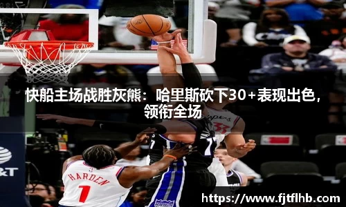 快船主场战胜灰熊：哈里斯砍下30+表现出色，领衔全场